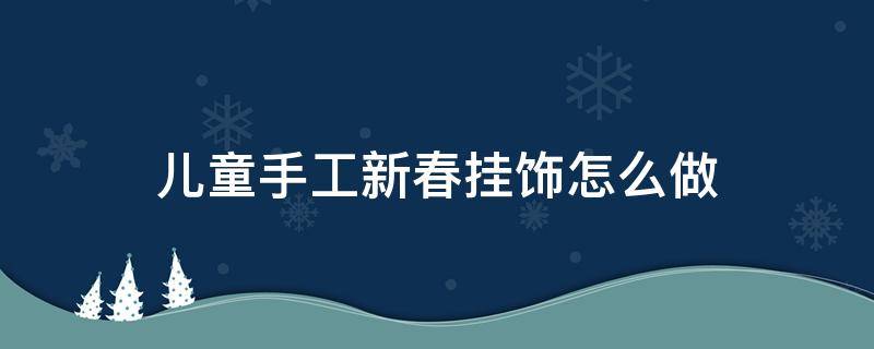 儿童手工新春挂饰怎么做 儿童手工制作新年挂饰