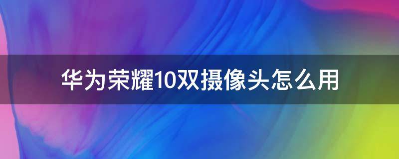 华为荣耀10双摄像头怎么用 荣耀10后面两个摄像头都可以用吗