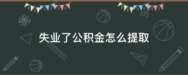 失业了公积金怎么提取 失业了怎样提取公积金