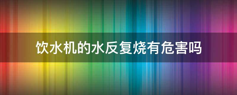 饮水机的水反复烧有危害吗 饮水机反复烧水有什么危害