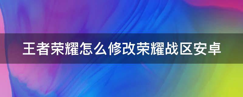 王者荣耀怎么修改荣耀战区安卓 王者荣耀修改荣耀战区安卓手机免费