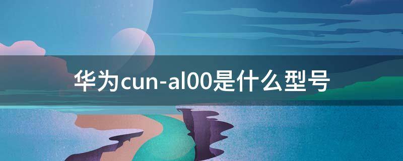 华为cun-al00是什么型号（华为cun-al00是什么型号密码怎么解锁）