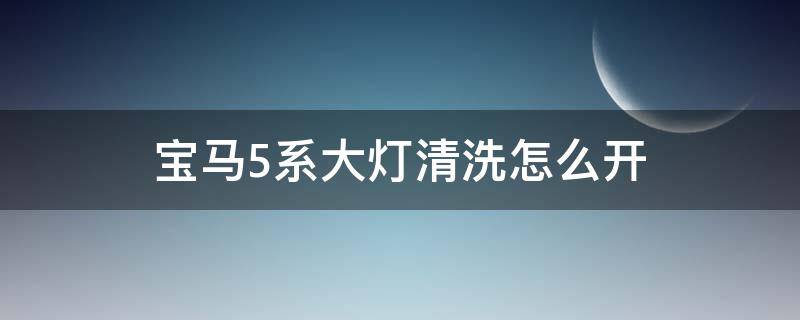 宝马5系大灯清洗怎么开 宝马5系如何清洗大灯