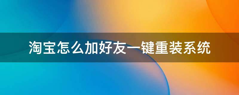 淘宝怎么加好友一键重装系统 新版本淘宝怎么加好友