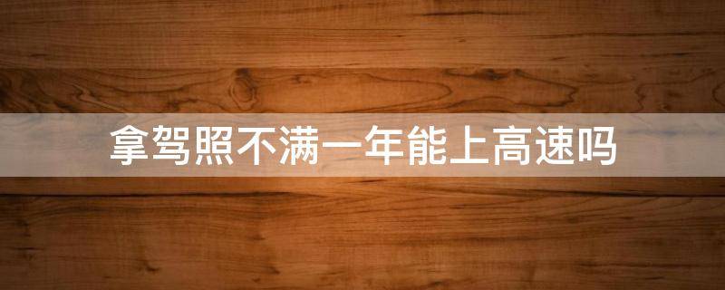 拿驾照不满一年能上高速吗 拿到驾照不满一年能上高速吗