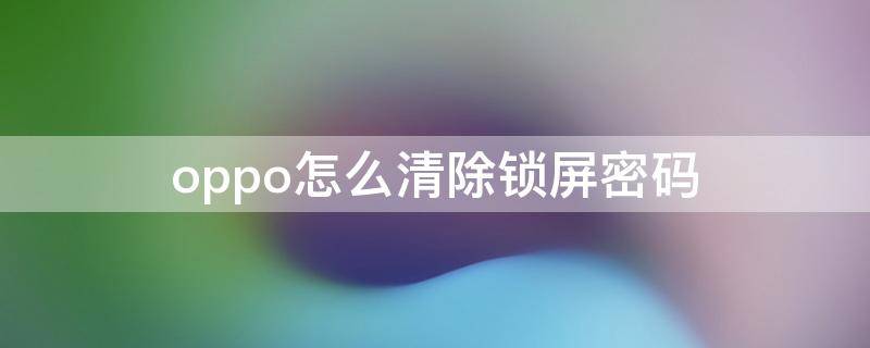 oppo怎么清除锁屏密码（oppo怎么清除锁屏密码还能保留数据）