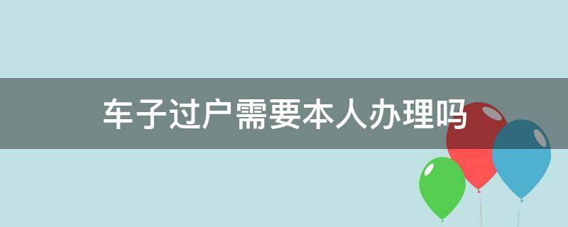 车子过户需要本人办理吗（办理车子过户需要本人在吗）