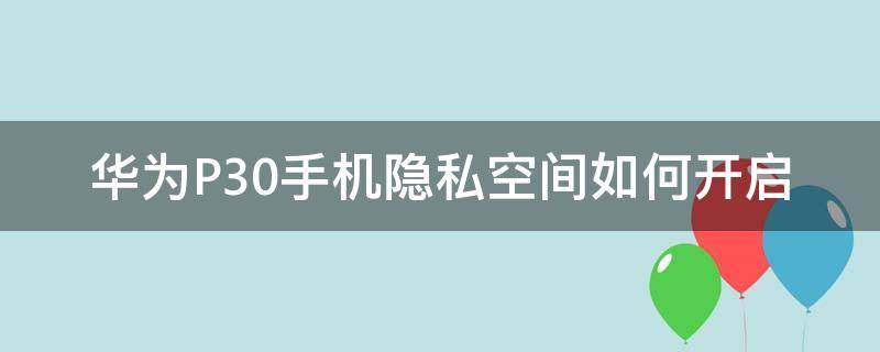 华为P30手机隐私空间如何开启 华为p30怎么开启隐私空间