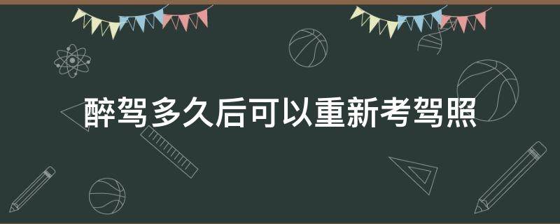 醉驾多久后可以重新考驾照（醉驾几年可以重新考）