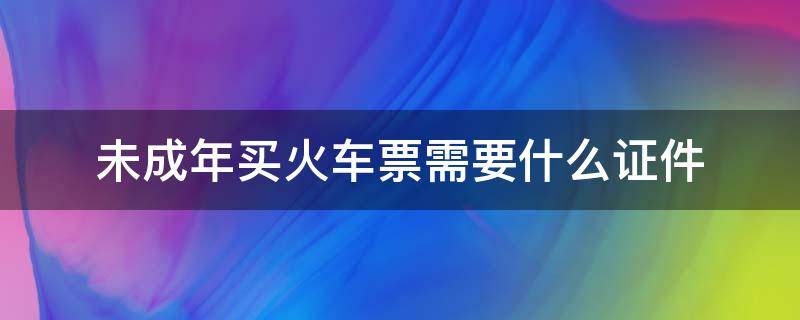 未成年买火车票需要什么证件 未成年坐火车需要买票吗