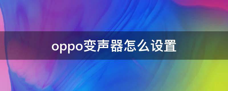 oppo变声器怎么设置（oppo手机变声器在哪里设置方法）