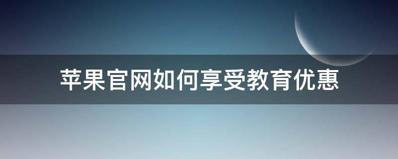 苹果官网如何享受教育优惠（苹果官网如何使用教育优惠）