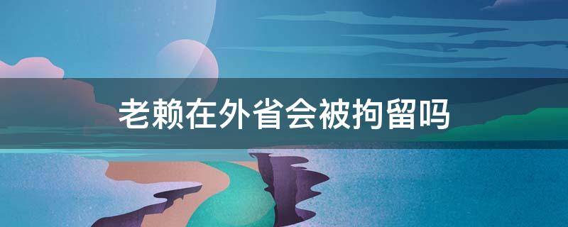 老赖在外省会被拘留吗 老赖去外地还能拘留吗