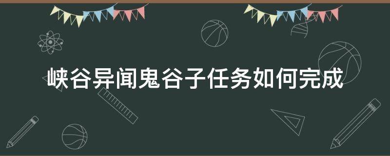 峡谷异闻鬼谷子任务如何完成 峡谷异闻鬼谷子没反应