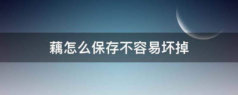 藕怎么保存不容易坏掉（藕怎么保存不会坏）