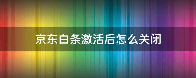 京东白条激活后怎么关闭 激活京东白条后能关闭吗