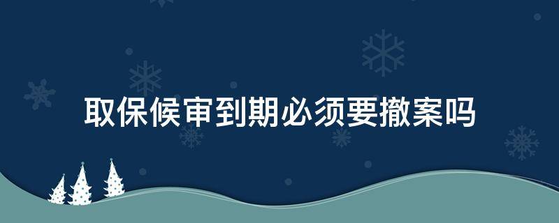 取保候审到期必须要撤案吗 取保候审期间可以撤诉吗