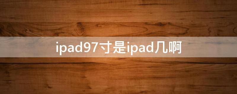 ipad9.7寸是ipad几啊 2017年ipad9.7寸是ipad几啊