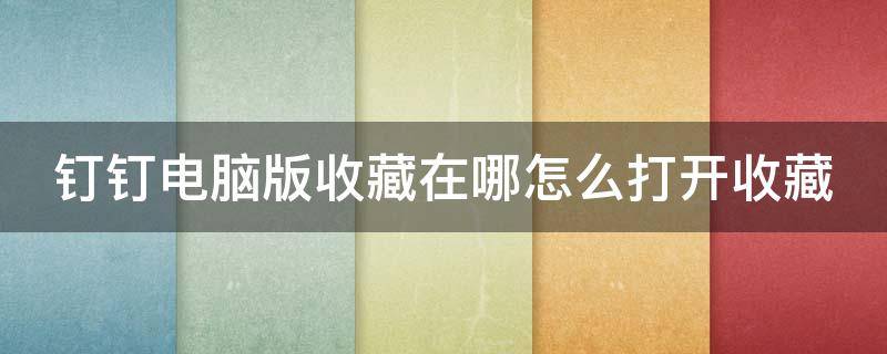 钉钉电脑版收藏在哪怎么打开收藏 钉钉电脑版收藏在哪怎么打开收藏栏