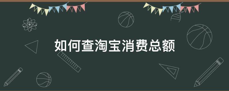 如何查淘宝消费总额（如何查询淘宝的消费总额）