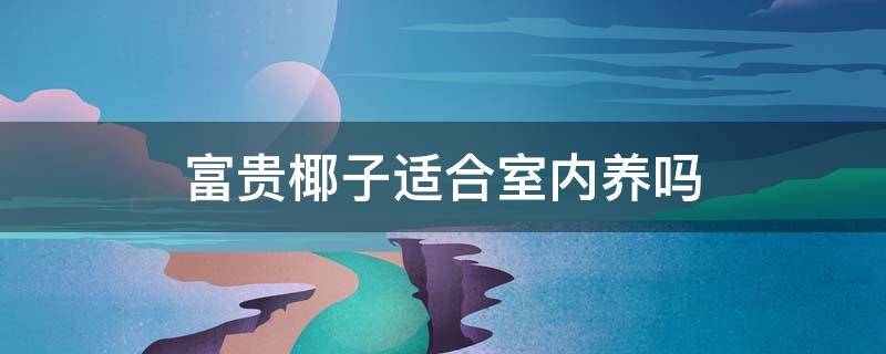 富贵椰子适合室内养吗 室内富贵椰子的养殖方法和注意事项