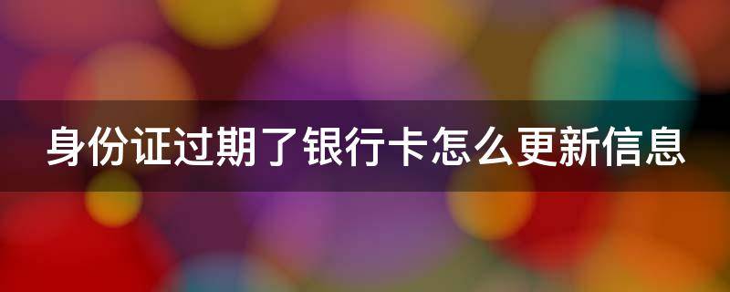 身份证过期了银行卡怎么更新信息 身份证过期了银行卡怎么更新信息建设银行