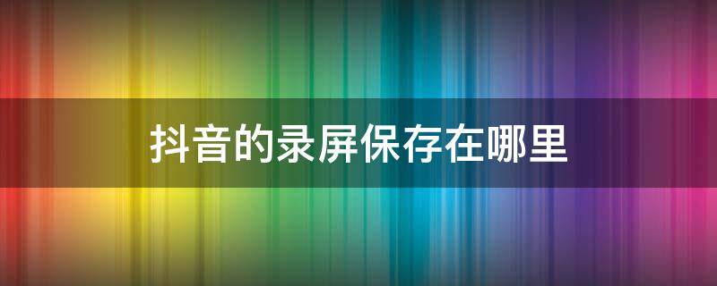 抖音的录屏保存在哪里 抖音里的录屏怎么保存