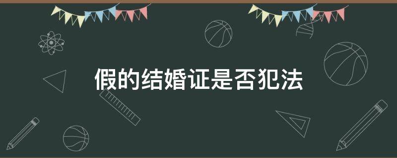 假的结婚证是否犯法（结婚证造假犯法吗）