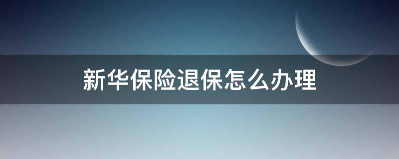 新华保险退保怎么办理（新华保险退保需要什么手续）