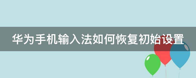 华为手机输入法如何恢复初始设置 华为手机输入法如何恢复初始设置功能