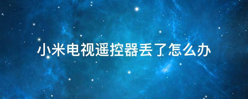 小米电视遥控器丢了怎么办（小米电视遥控器丢了怎么办手机不是小米）