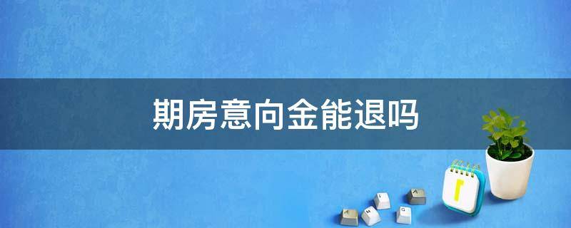 期房意向金能退吗 房产意向金多久可以退