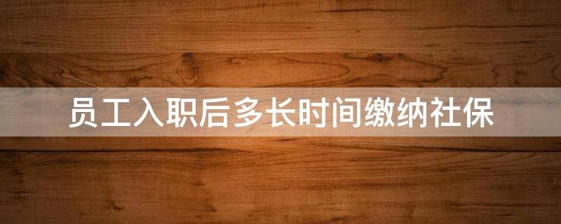 员工入职后多长时间缴纳社保 企业在员工入职后多久缴纳社保