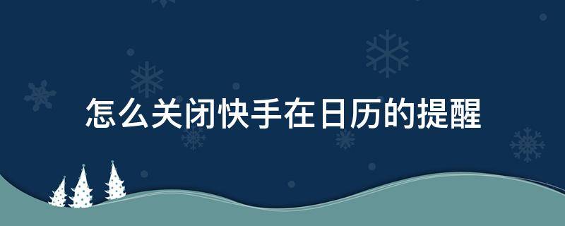 怎么关闭快手在日历的提醒（怎样取消日历快手提醒）