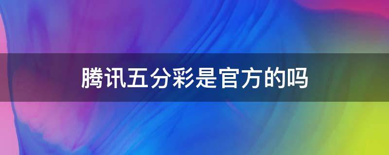 腾讯五分彩是官方的吗（腾讯五分彩是官方的莫）