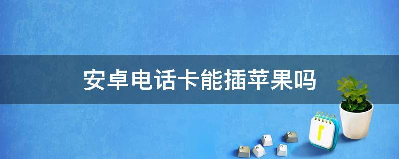 安卓电话卡能插苹果吗（电话卡插苹果机不行,插安卓机可以）