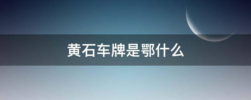 黄石车牌是鄂什么 湖北黄石市的车牌号是