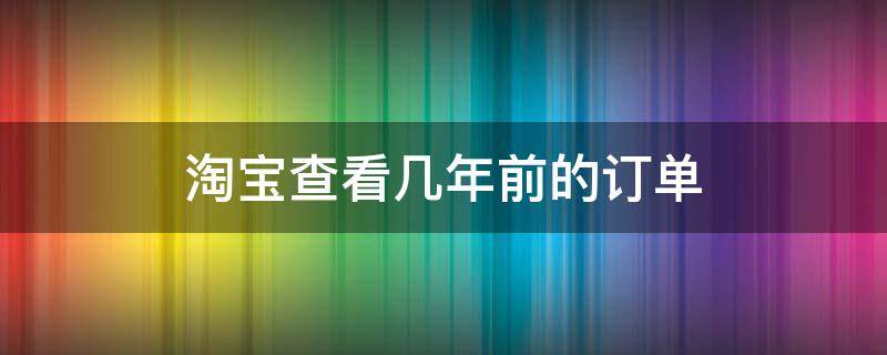 淘宝查看几年前的订单（淘宝几年前的订单怎么查找）