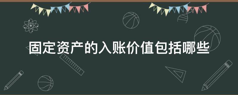 固定资产的入账价值包括哪些（固定资产的入账价值包括哪些项目）