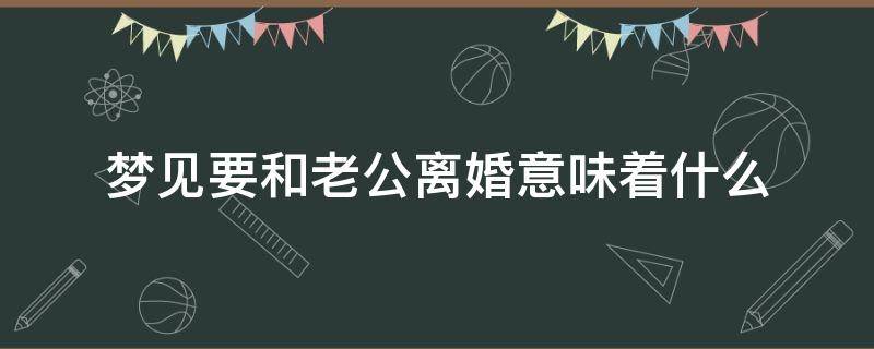 梦见要和老公离婚意味着什么 梦见自己要和老公离婚意味着什么