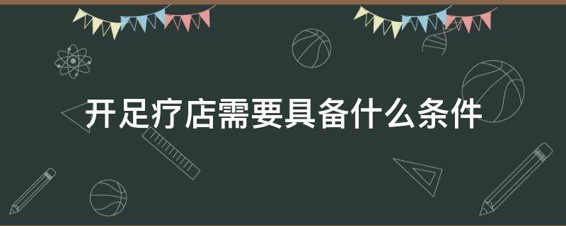 开足疗店需要具备什么条件 足疗店开店需要什么手续