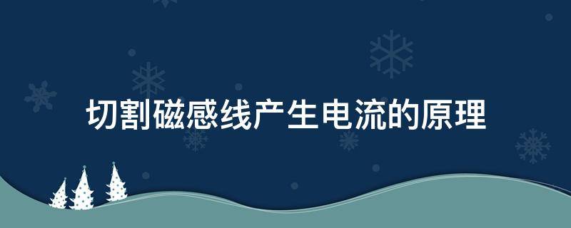 切割磁感线产生电流的原理（切割磁感线产生电流的原理是发电机）