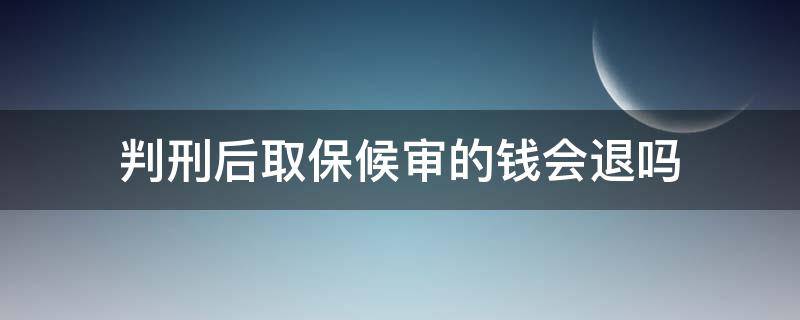 判刑后取保候审的钱会退吗 取保候审现在让退钱是不是应该判刑了