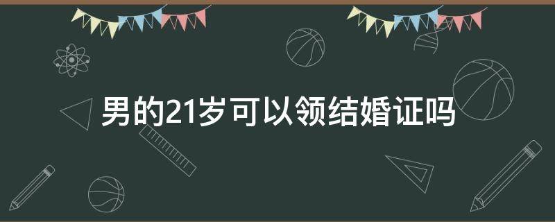 男的21岁可以领结婚证吗（结婚男的21岁能领证吗）