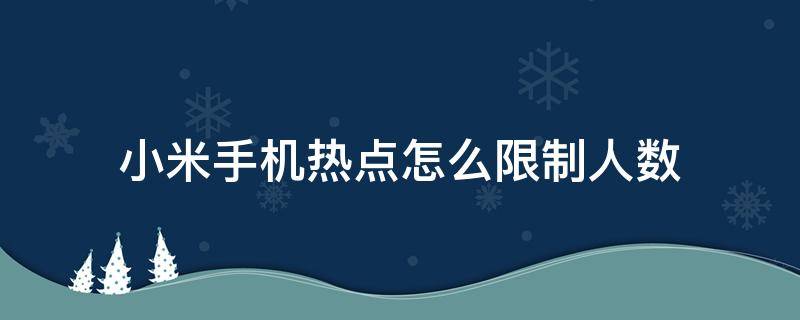 小米手机热点怎么限制人数（小米手机热点如何设置人数限制）