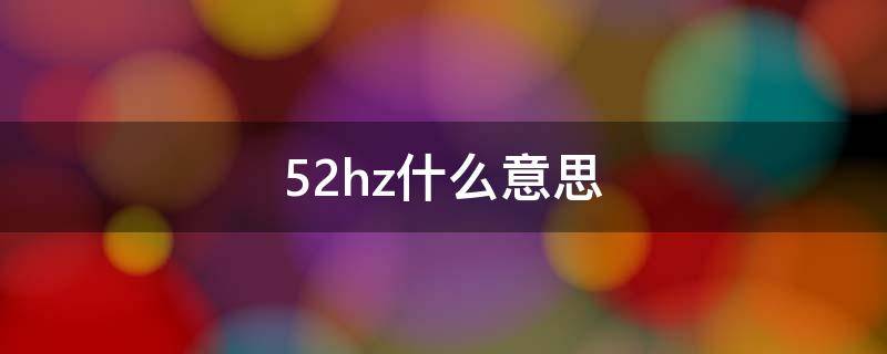 52hz什么意思（52HZ百科）