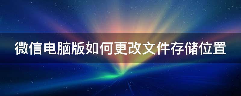 微信电脑版如何更改文件存储位置 电脑版微信修改文件存储位置