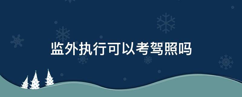 监外执行可以考驾照吗（监外执行可以考驾照吗?）