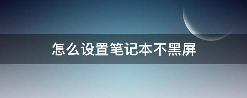 怎么设置笔记本不黑屏（怎么设置笔记本不黑屏一直亮）