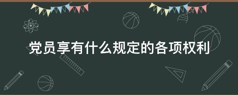 党员享有什么规定的各项权利（党员享有什么规定的各项权利?）